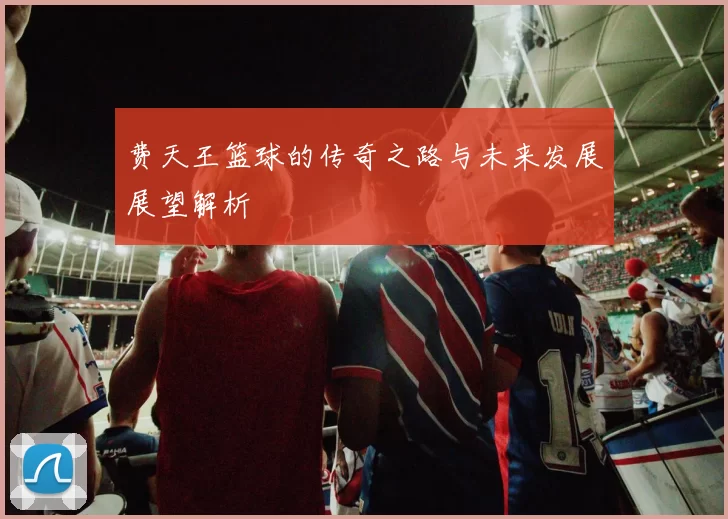 费天王篮球的传奇之路与未来发展展望解析