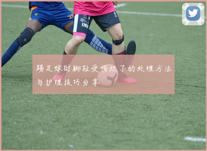 踢足球时脚趾受伤烂了的处理方法与护理技巧分享