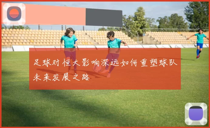 足球对恒大影响深远如何重塑球队未来发展之路