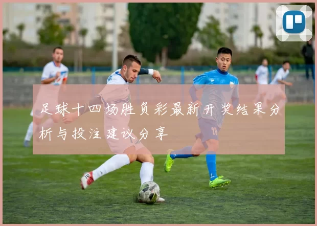 足球十四场胜负彩最新开奖结果分析与投注建议分享