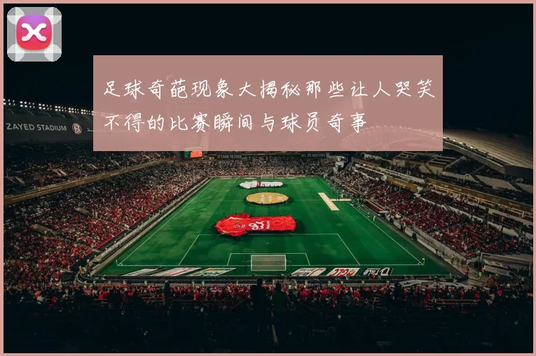 足球奇葩现象大揭秘那些让人哭笑不得的比赛瞬间与球员奇事