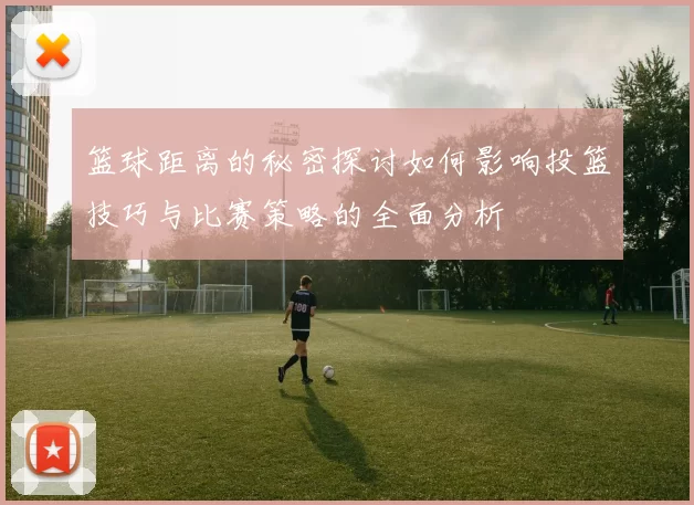 篮球距离的秘密探讨如何影响投篮技巧与比赛策略的全面分析