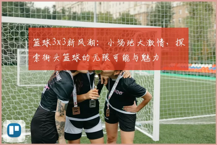 篮球3x3新风潮：小场地大激情，探索街头篮球的无限可能与魅力