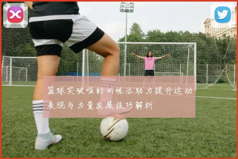篮球突破哑铃训练法助力提升运动表现与力量发展技巧解析