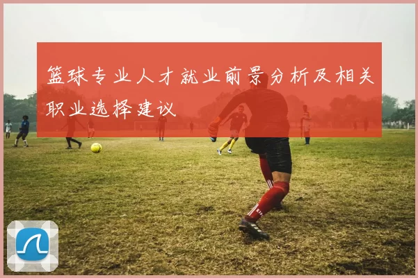 篮球专业人才就业前景分析及相关职业选择建议